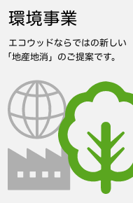 環境事業：エコウッドならではの新しい「地産地消」のご提案です。